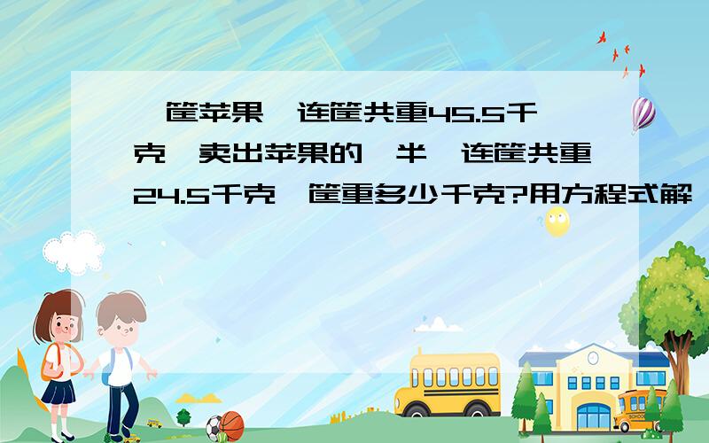 一筐苹果,连筐共重45.5千克,卖出苹果的一半,连筐共重24.5千克,筐重多少千克?用方程式解