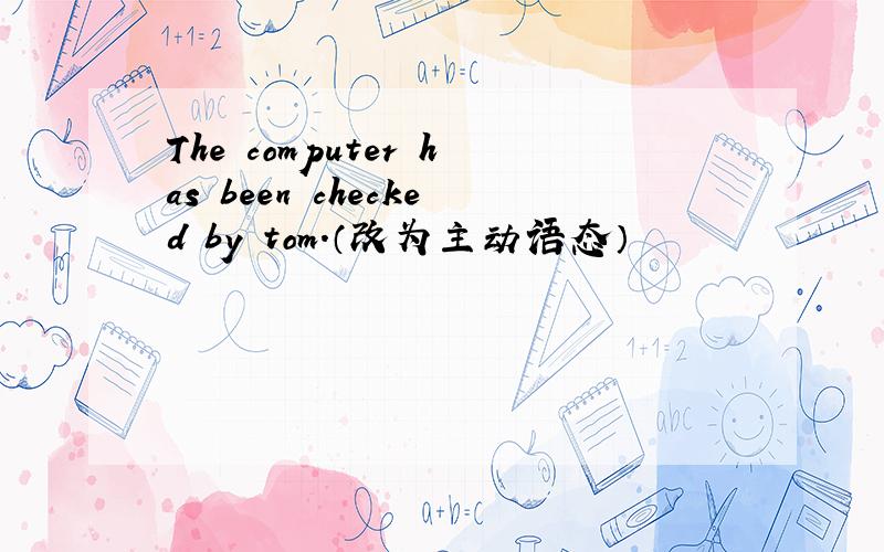 The computer has been checked by tom.（改为主动语态）