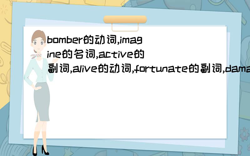 bomber的动词,imagine的名词,active的副词,alive的动词,fortunate的副词,damage的