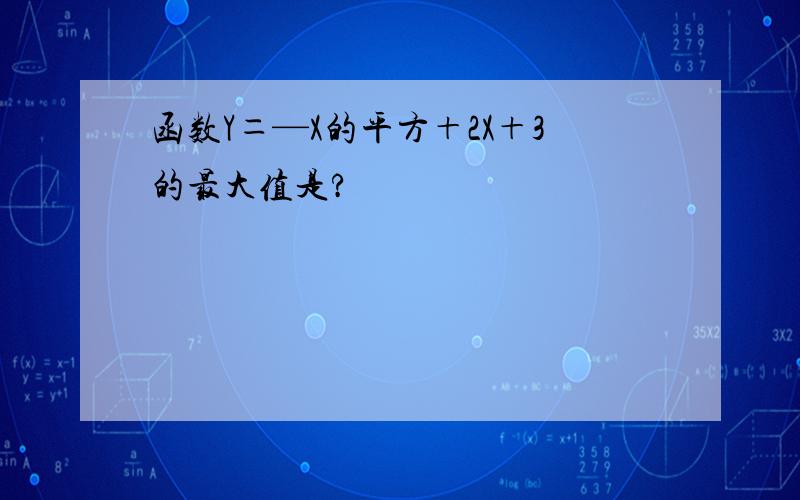 函数Y＝—X的平方＋2X＋3的最大值是?