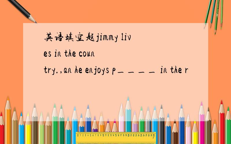 英语填空题jimmy lives in the country.,an he enjoys p____ in the r