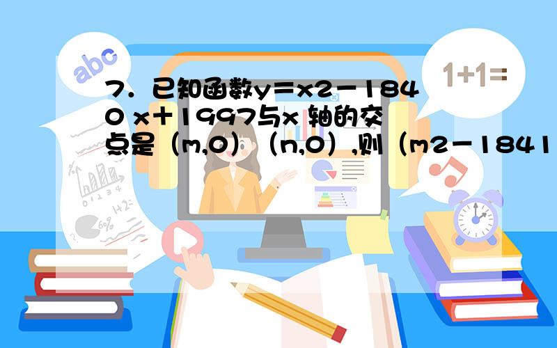 7．已知函数y＝x2－1840 x＋1997与x 轴的交点是（m,0）（n,0）,则（m2－1841 m＋1997）（n