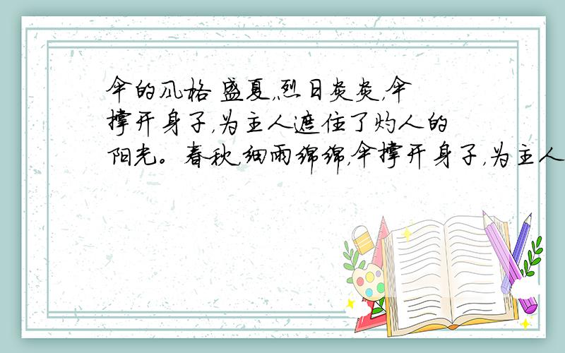 伞的风格 盛夏，烈日炎炎，伞撑开身子，为主人遮住了灼人的阳光。春秋，细雨绵绵，伞撑开身子，为主人遮住了淋人的雨水。严冬，