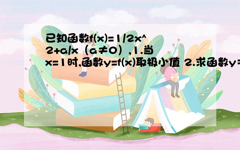 已知函数f(x)=1/2x^2+a/x（a≠0）,1.当x=1时,函数y=f(x)取极小值 2.求函数y＝f(x)的单调