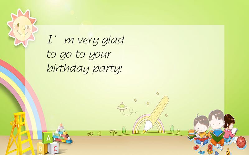 I’m very glad to go to your birthday party!