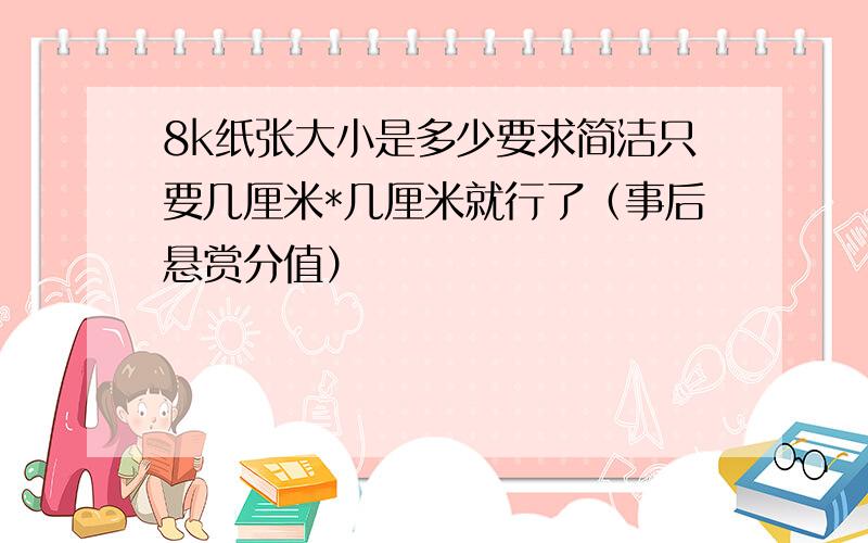 8k纸张大小是多少要求简洁只要几厘米*几厘米就行了（事后悬赏分值）