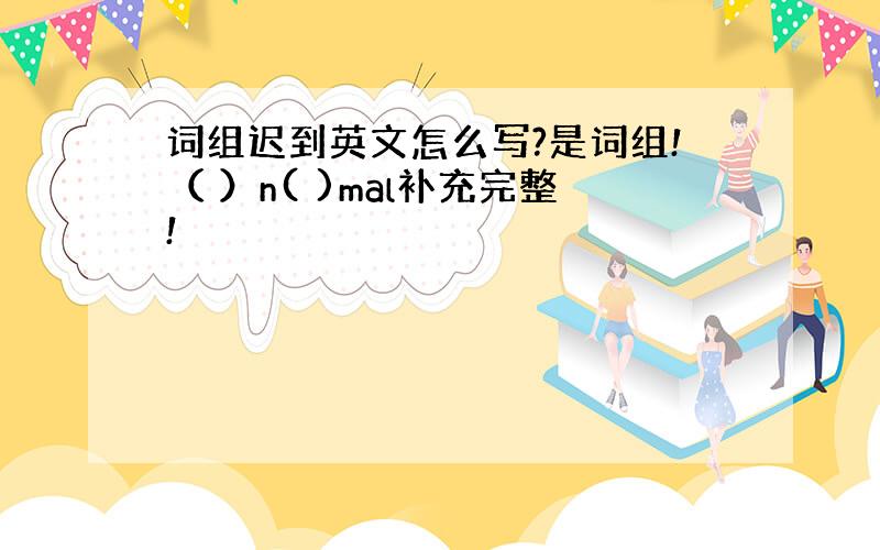 词组迟到英文怎么写?是词组!（ ）n( )mal补充完整!