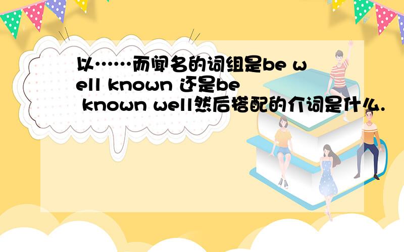 以……而闻名的词组是be well known 还是be known well然后搭配的介词是什么.