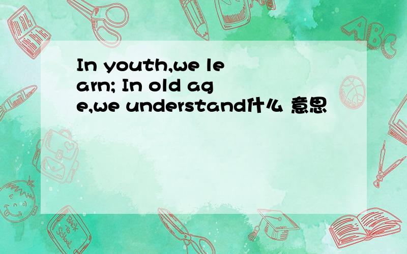 In youth,we learn; In old age,we understand什么 意思