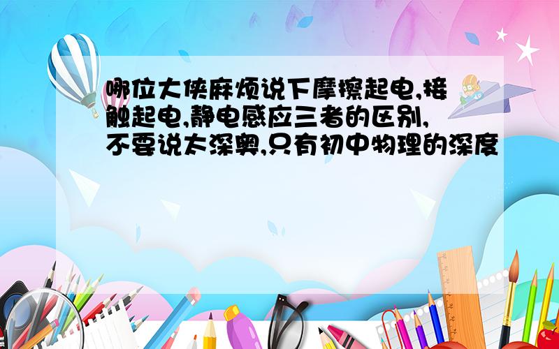 哪位大侠麻烦说下摩擦起电,接触起电,静电感应三者的区别,不要说太深奥,只有初中物理的深度