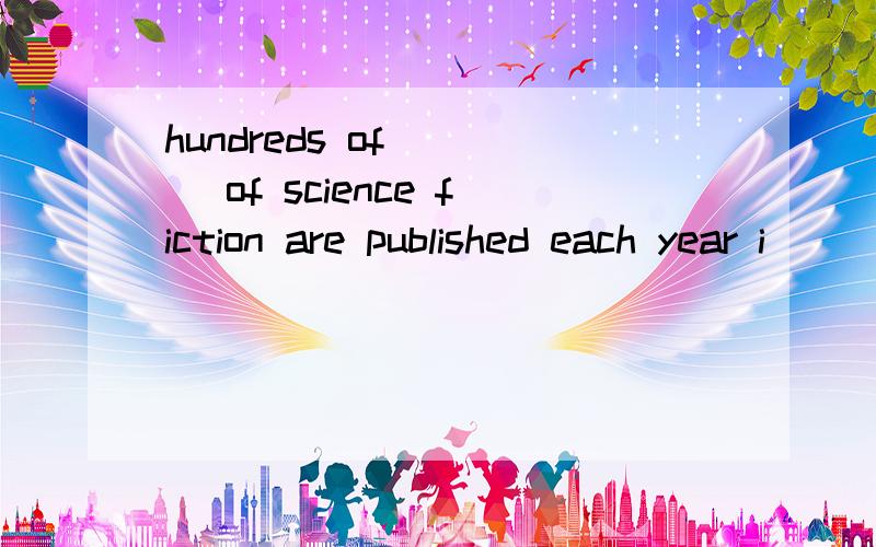 hundreds of____ of science fiction are published each year i