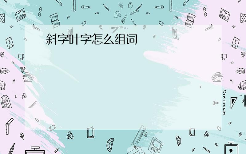 斜字叶字怎么组词