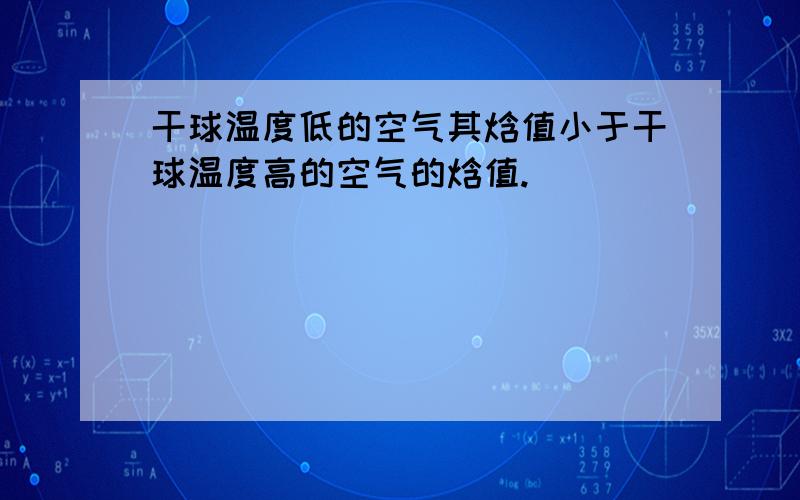 干球温度低的空气其焓值小于干球温度高的空气的焓值.