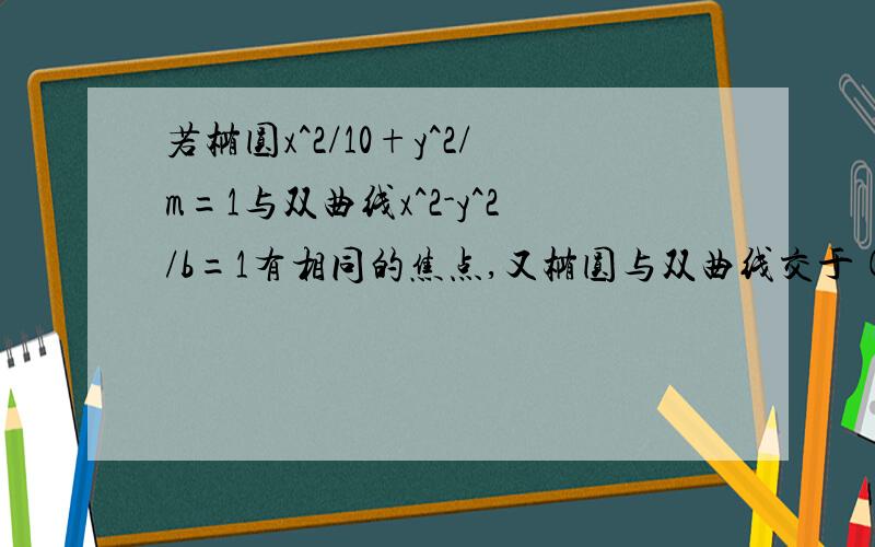 若椭圆x^2/10+y^2/m=1与双曲线x^2-y^2/b=1有相同的焦点,又椭圆与双曲线交于(√10/3,y),