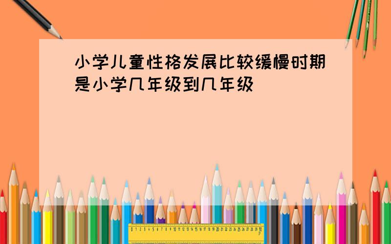 小学儿童性格发展比较缓慢时期是小学几年级到几年级