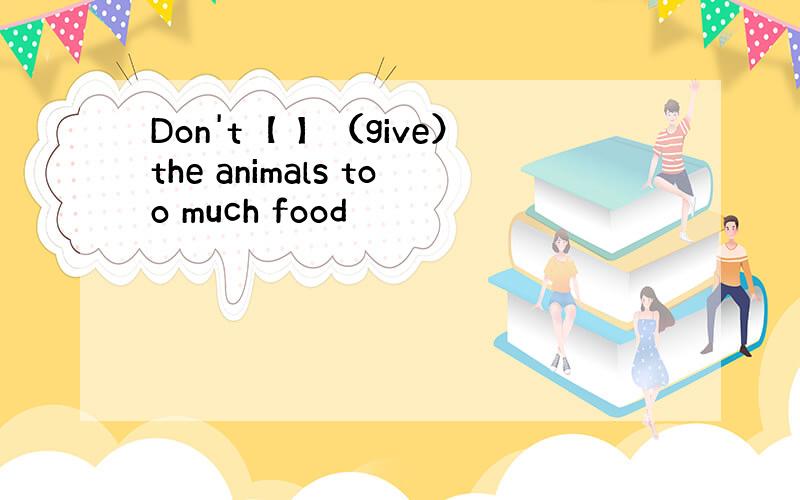 Don't【 】（give）the animals too much food