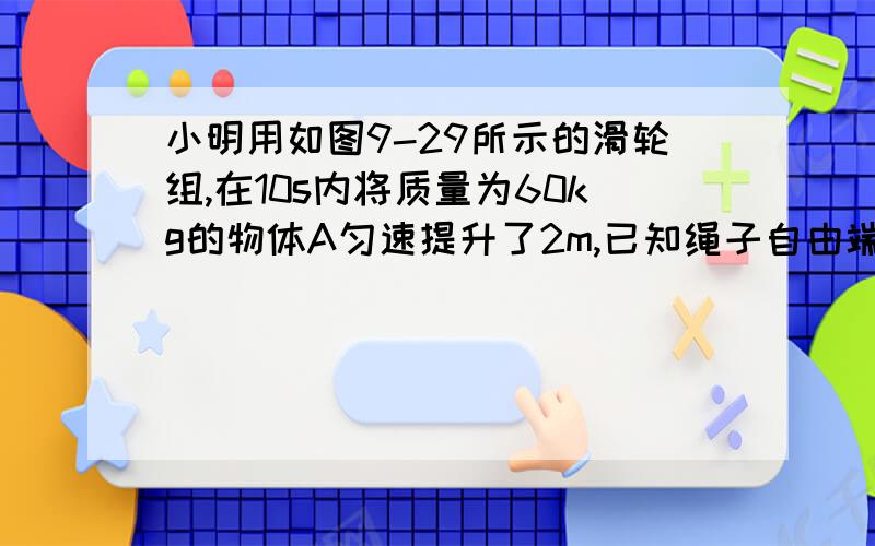 小明用如图9-29所示的滑轮组,在10s内将质量为60kg的物体A匀速提升了2m,已知绳子自由端所用的拉力为200N,请