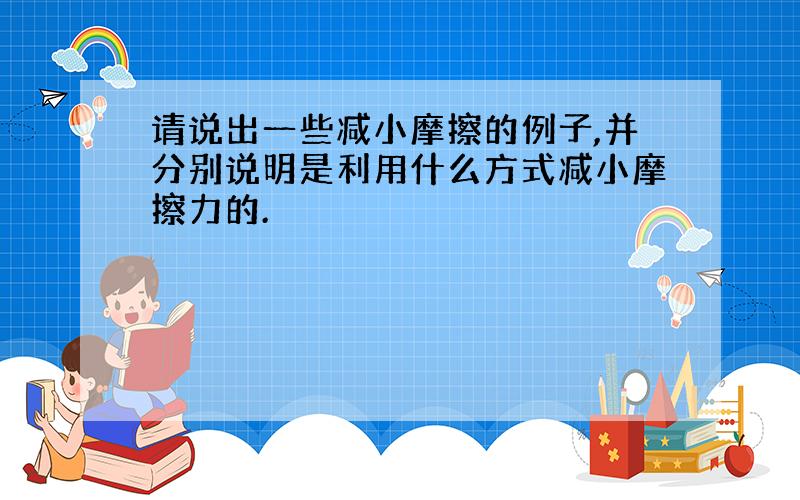 请说出一些减小摩擦的例子,并分别说明是利用什么方式减小摩擦力的.