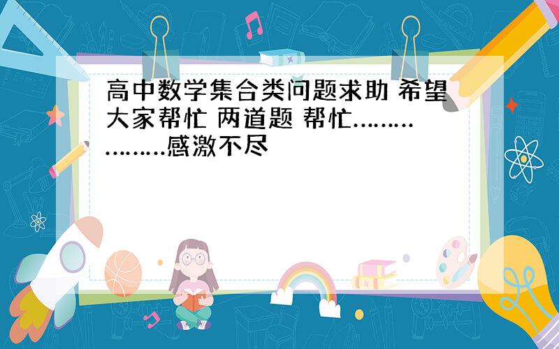 高中数学集合类问题求助 希望大家帮忙 两道题 帮忙………………感激不尽