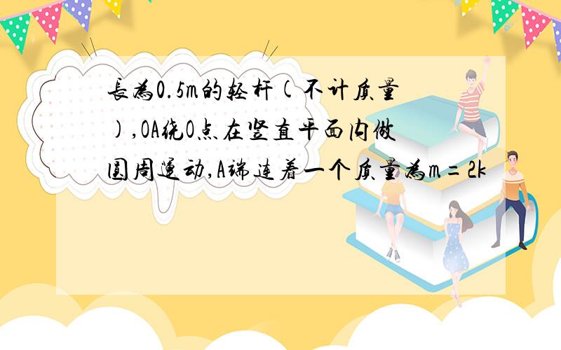 长为0.5m的轻杆(不计质量),OA绕O点在竖直平面内做圆周运动,A端连着一个质量为m=2k