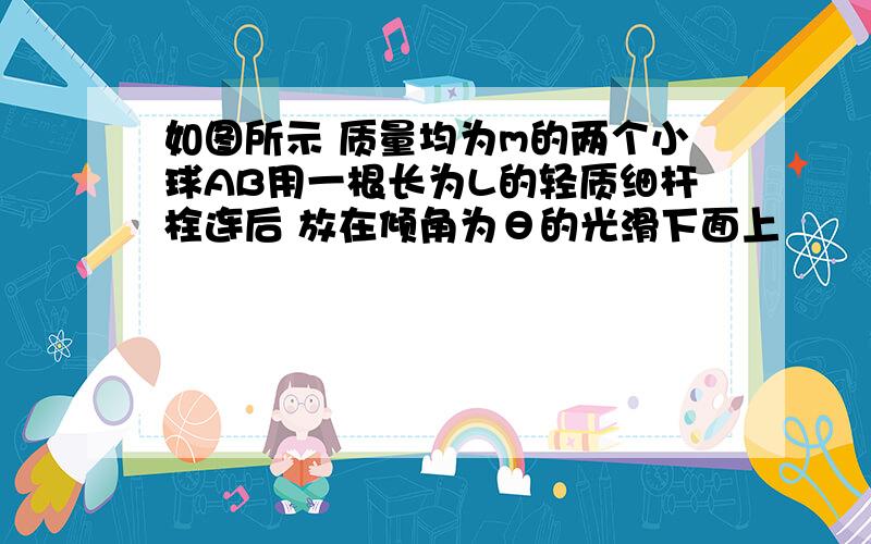 如图所示 质量均为m的两个小球AB用一根长为L的轻质细杆栓连后 放在倾角为θ的光滑下面上