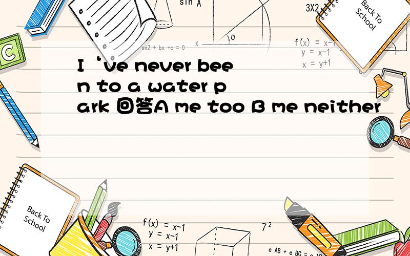 I‘ve never been to a water park 回答A me too B me neither