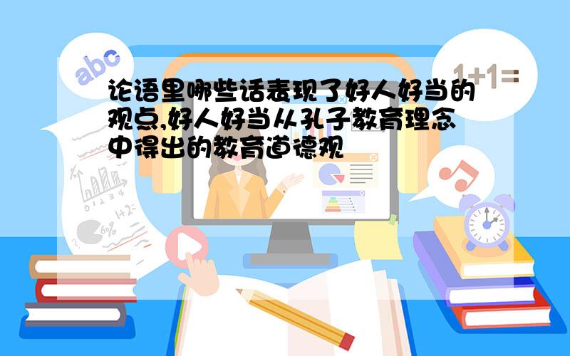 论语里哪些话表现了好人好当的观点,好人好当从孔子教育理念中得出的教育道德观