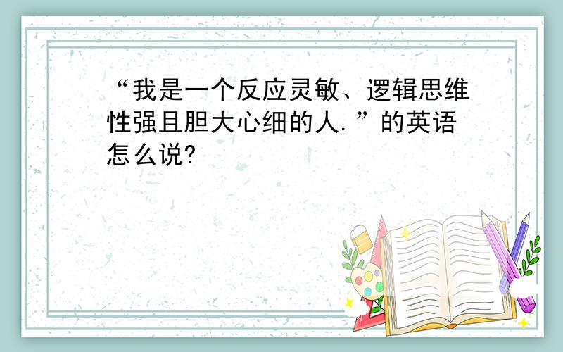 “我是一个反应灵敏、逻辑思维性强且胆大心细的人.”的英语怎么说?