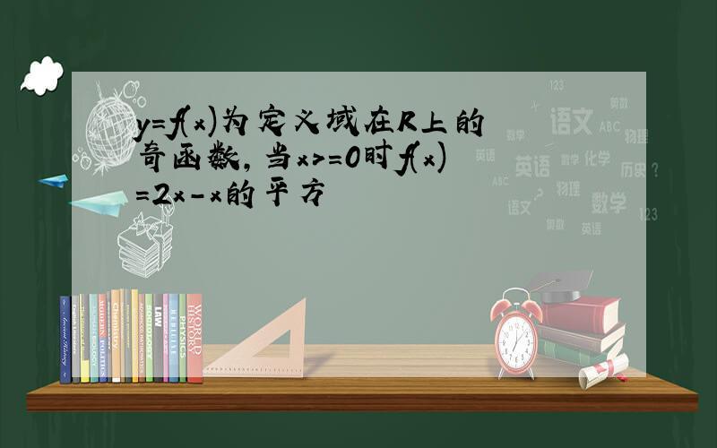 y=f(x)为定义域在R上的奇函数,当x>=0时f(x)=2x-x的平方