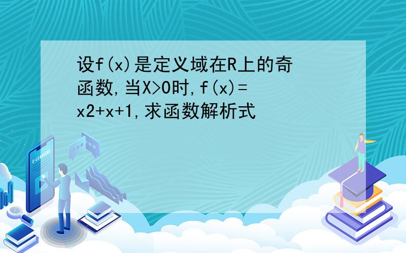 设f(x)是定义域在R上的奇函数,当X>0时,f(x)=x2+x+1,求函数解析式