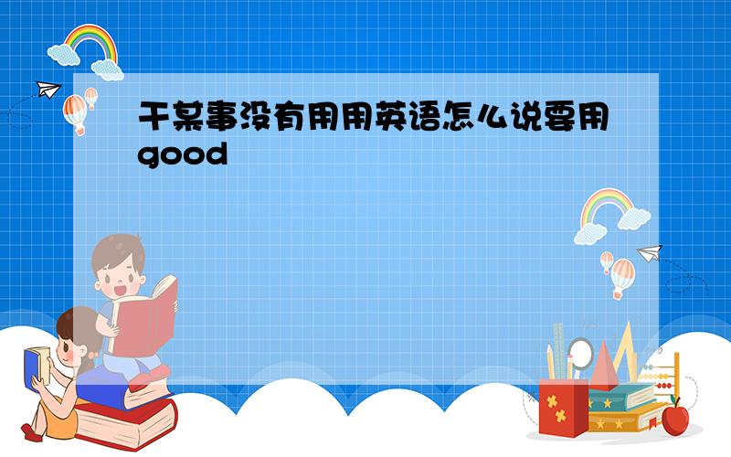 干某事没有用用英语怎么说要用good