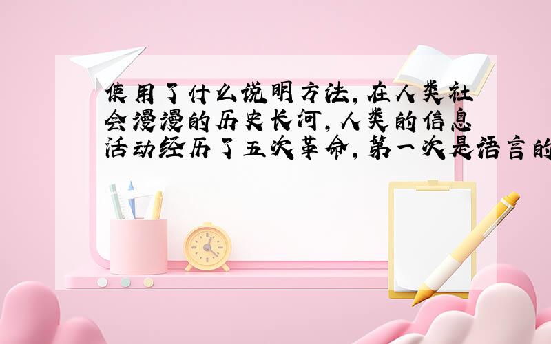 使用了什么说明方法,在人类社会漫漫的历史长河,人类的信息活动经历了五次革命,第一次是语言的获得,第二次是文字的创造,第三