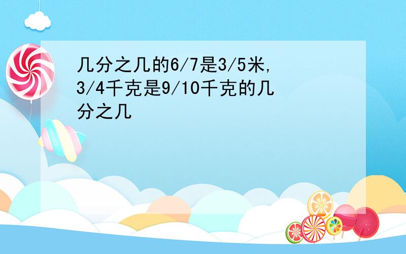 几分之几的6/7是3/5米,3/4千克是9/10千克的几分之几