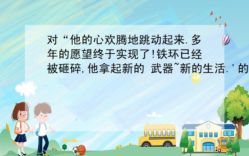 对“他的心欢腾地跳动起来.多年的愿望终于实现了!铁环已经被砸碎,他拿起新的 武器~新的生活.'的理解