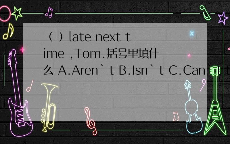 （ ）late next time ,Tom.括号里填什么 A.Aren`t B.Isn`t C.Can`t D.Don