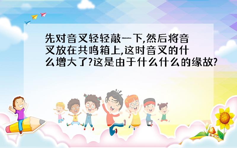 先对音叉轻轻敲一下,然后将音叉放在共鸣箱上,这时音叉的什么增大了?这是由于什么什么的缘故?