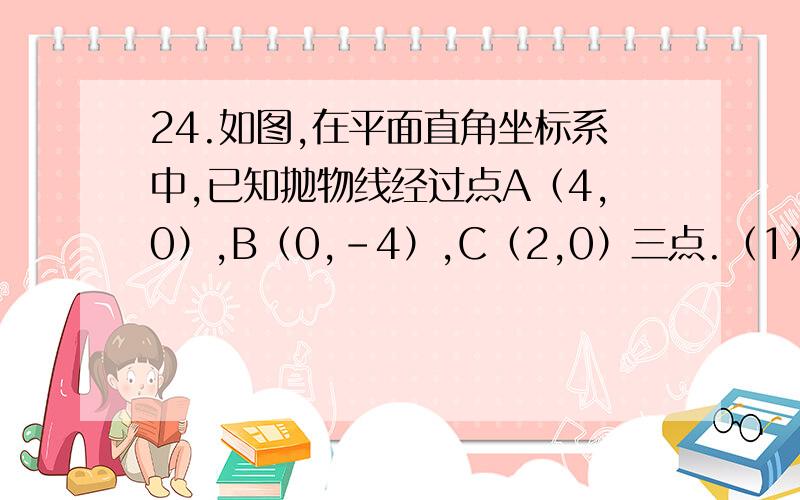 24.如图,在平面直角坐标系中,已知抛物线经过点A（4,0）,B（0,-4）,C（2,0）三点.（1）求抛物线的解