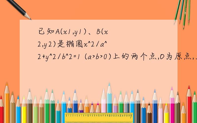 已知A(x1,y1)、B(x2,y2)是椭圆x^2/a^2+y^2/b^2=1 (a>b>0)上的两个点,O为原点,且O