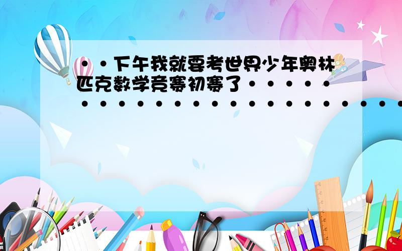 ··下午我就要考世界少年奥林匹克数学竞赛初赛了··························我特别紧张,虽然看到初