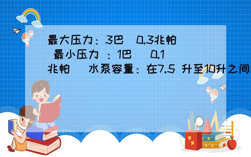 最大压力：3巴（0.3兆帕） 最小压力 ：1巴 （0.1兆帕） 水泵容量：在7.5 升至10升之间每分钟 求水泵功率.