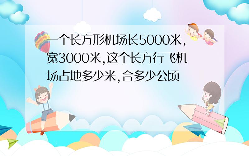 一个长方形机场长5000米,宽3000米,这个长方行飞机场占地多少米,合多少公顷