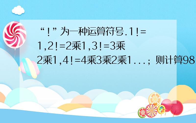 “!”为一种运算符号.1!=1,2!=2乘1,3!=3乘2乘1,4!=4乘3乘2乘1...；则计算98!分之100!等于