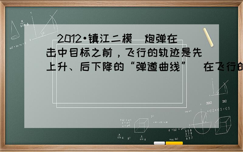 （2012•镇江二模）炮弹在击中目标之前，飞行的轨迹是先上升、后下降的“弹道曲线”．在飞行的上升阶段，炮弹的动能____