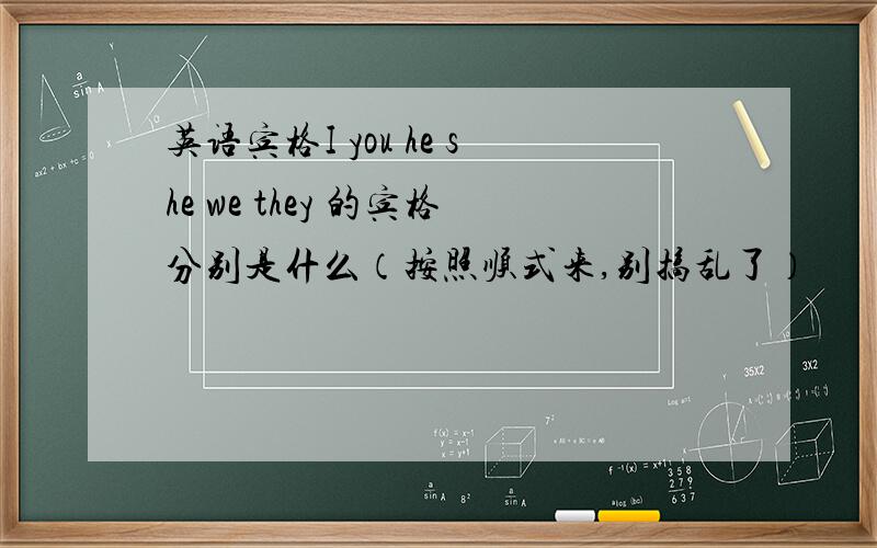 英语宾格I you he she we they 的宾格分别是什么（按照顺式来,别搞乱了）