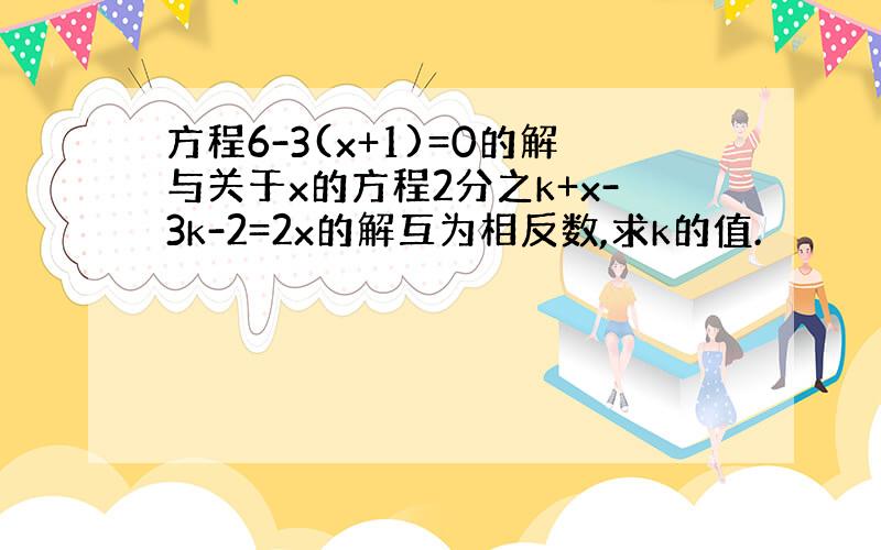 方程6-3(x+1)=0的解与关于x的方程2分之k+x-3k-2=2x的解互为相反数,求k的值.