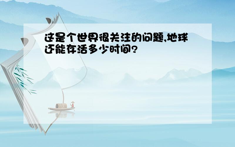 这是个世界很关注的问题,地球还能存活多少时间?