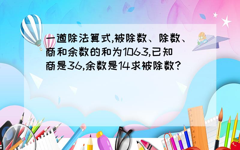 一道除法算式,被除数、除数、商和余数的和为1063,已知商是36,余数是14求被除数?