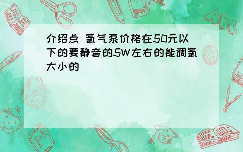 介绍点 氧气泵价格在50元以下的要静音的5W左右的能调氧大小的