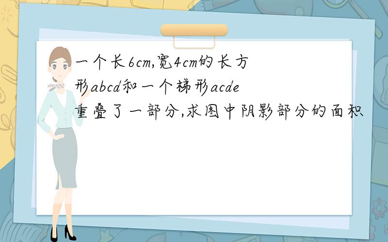 一个长6cm,宽4cm的长方形abcd和一个梯形acde重叠了一部分,求图中阴影部分的面积