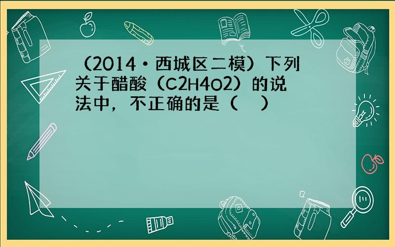 （2014•西城区二模）下列关于醋酸（C2H4O2）的说法中，不正确的是（　　）